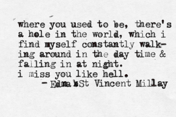 where you used to be, there's a hole in the world, which i find myself constantly walk- ing around in the day time & falling in at night. i miss you like hell. ~Edma n b xSt Vincent Millay - 