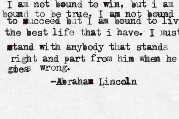 I am not bound to win, but i am bound to be true. I am not bound to succeed but I am bound to live the best life that i have. I must stand with anybody that stands right and part from him when he giea o s wrong. -Abraham Lincoln 