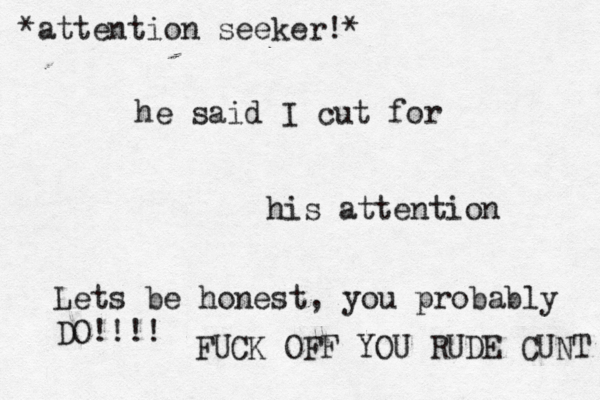 he said I cut for his attention Lets be honest, you probably DO!!!! *attention seeker!* FUCK OFF YOU RUDE CUNT 