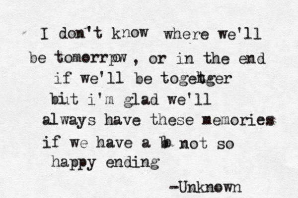 I don't k now where we'll be tomorrpw o , or in the end if we'll be togetger h bi ut i'm glad we'll always have these memories if we have a b b not so happy ending -Unknown