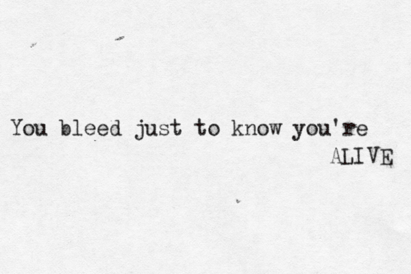 You bleed just to know you're ALIVE 