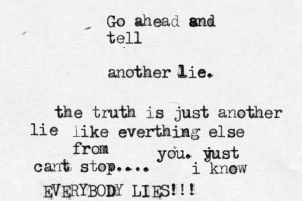 Go ahead s and tell another lie. the truth is just another lie like everthing else from you. v just cant stop.... i know EVERYBODY LIES!!!