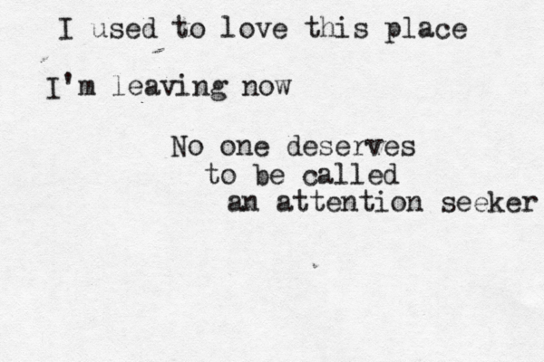 I used to love this place I' m leaving now No one deserves to be called an attention seeker 