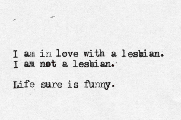 I am in love with a lesbian. I am not a lesbian. Life sure is funny.