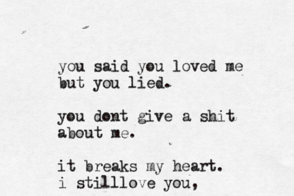 you said you loved me but you lied. you dont give a shit about me. it breaks my heart. i stilllove you,