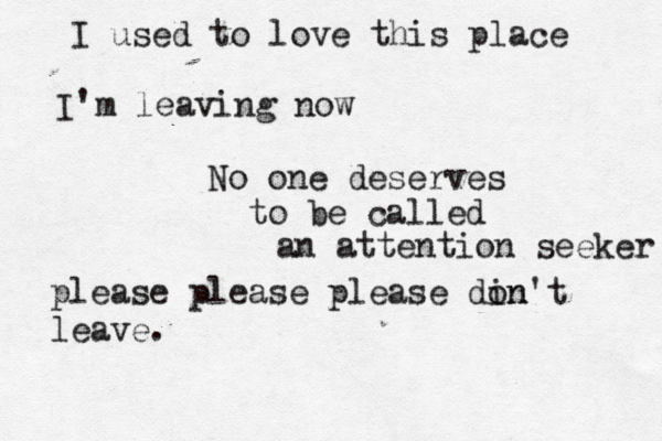 I used to love this place I' m leaving now No one deserves to be called an attention seeker please please please din on't leave. 