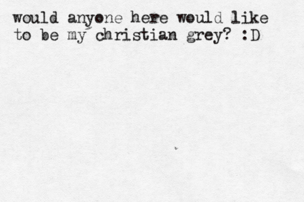 would anyone here would like to be my christian grey? :D 