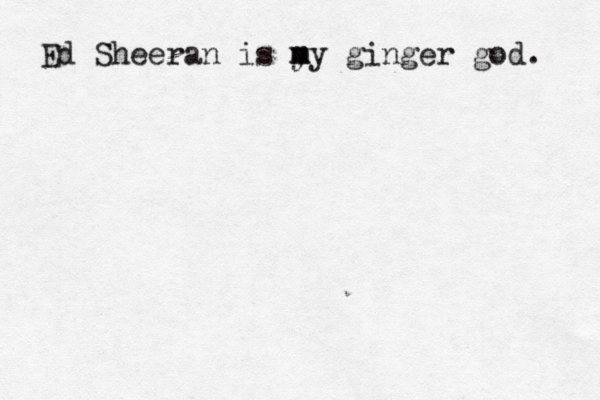 Ed Sheeran is y m my ginger god. 