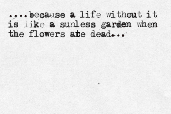 ....because a life without it is like a sunless garden when the flowers ate r t dead... 