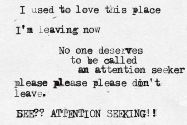 I used to love this place I' m leaving now No one deserves to be called an attention seeker please please please din on't leave. L SEE?? ATTENTION SEEKING!! 