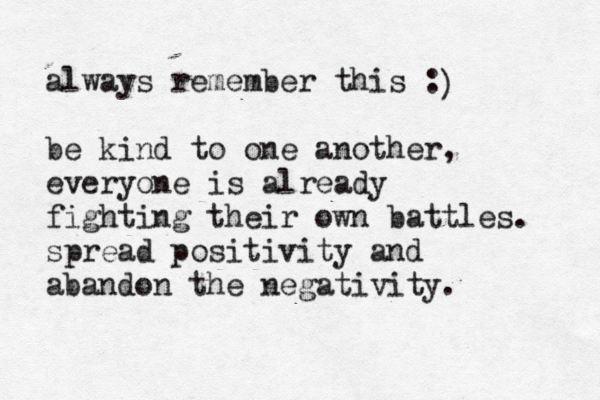 always remember this : be kind to one another, everyone is already fighting their own battles. spread positivity and abandon the negativity. ) 