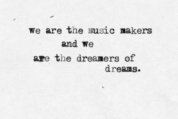 we are the music makers and we are the dreamers of dreams. 