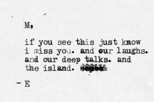 M, if you see this just know i miss you. and our laughs. and our deep talks. and the island. maube u y b ----- ----- @@ $$$&&& E - 