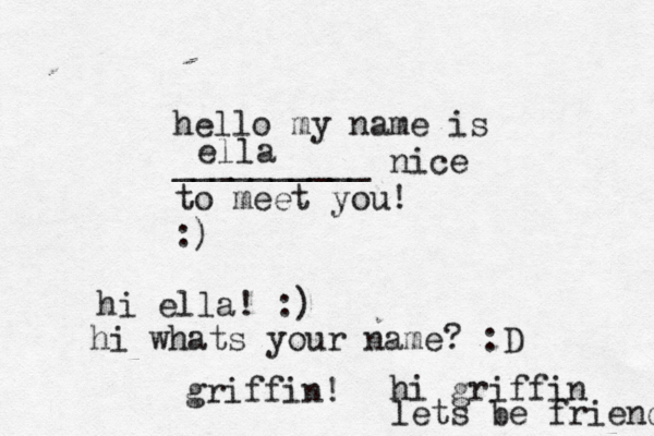 hello my name is __________ nice to meet you! :) ella hi ella! :) hi whats your name? :D griffin ! hi griffin lets be friends 