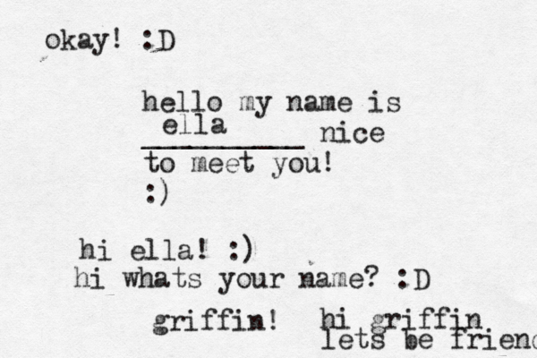 hello my name is __________ nice to meet you! :) ella hi ella! :) hi whats your name? :D griffin ! hi griffin lets be friends okay! :D
