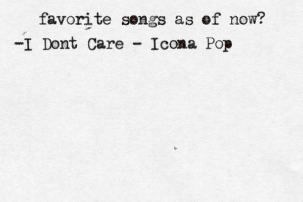 favorite songs as of now? -I Dont Care - Icona Pop 