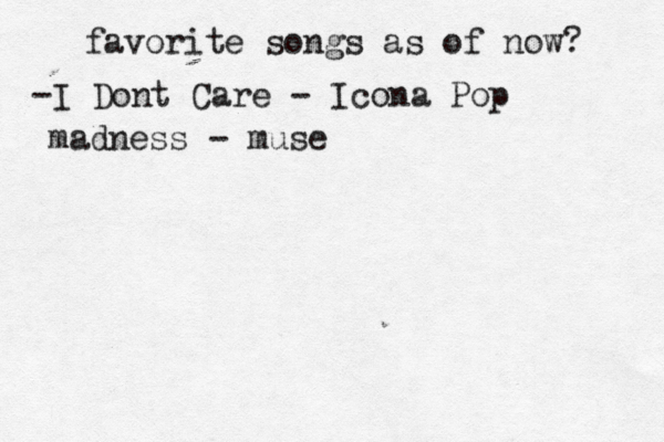 favorite songs as of now? -I Dont Care - Icona Pop madness - muse