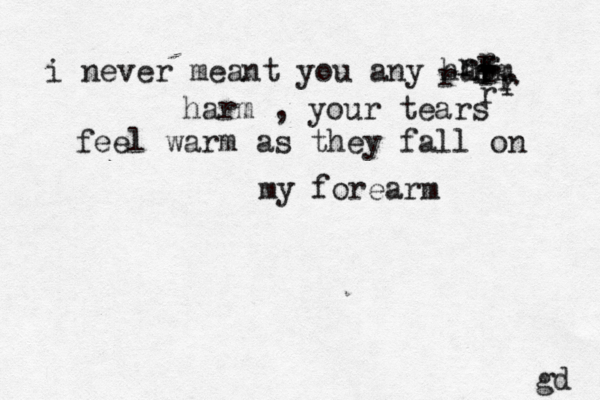 i never meant you any hatm r rrrrrrrrrrrrrharm , your tears feel warm as they fall on my forearm gd 