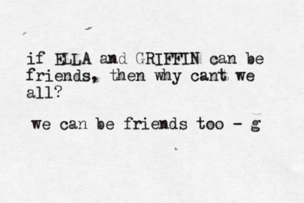 if ELLA and GRIFFIN can be friends, then why cant we all? we can be friends too - g