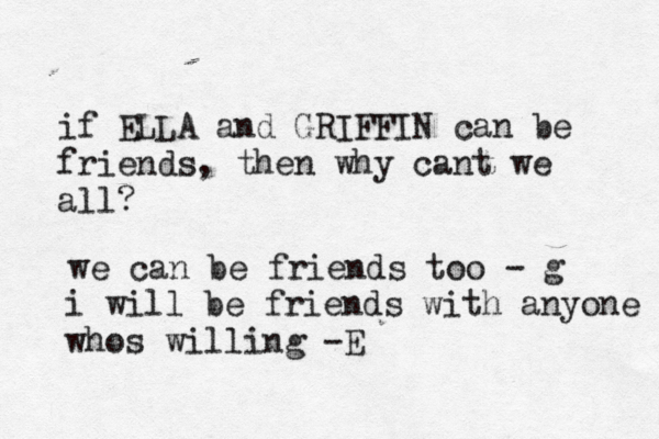 if ELLA and GRIFFIN can be friends, then why cant we all? we can be friends too - g i will be friends with anyone whos willing -E
