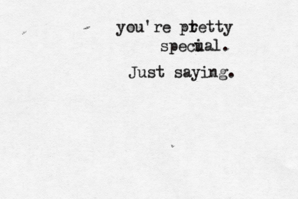 you're ptetty r specu ial. Just saying.