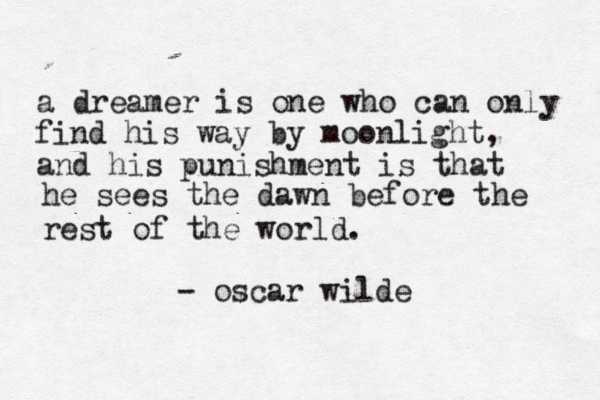 a dreamer is one who can only find his way by moonlight, and his punishment is that he sees the dawn before the rest of the world. - oscar wilde 