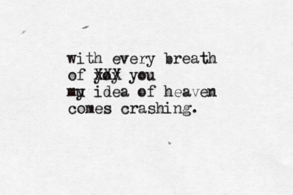i was wondering how long it had been sincr e e i'd seen your lovely face with every breath of yoy XXX you mu y idea of heaven comes crashing.