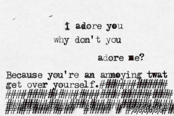 iI a i I adore you why don't you adore me? Because you're an annoying twat get over yourself.############# ################################ ################################# #############<<#####<#>#%%%%%%###{ 
