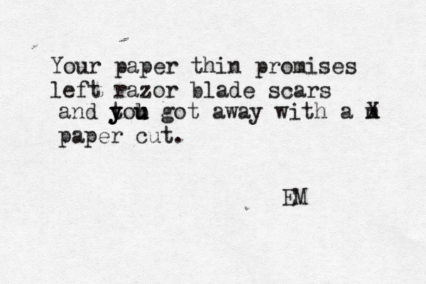 Your paper thin promises left razor blade scars and tou y y y b u u got away with a m X paper cut. EM 