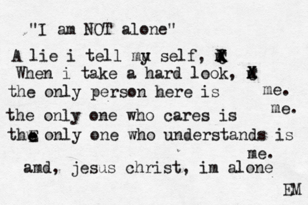 "I am NOT alone" A lie i tell mu y self, m X When i take a hard look, m X X C X C X X the only person here is the only one who cares is thw only one who understands is me. me . me. amd, jesus christ, im alone EM e E e e e 