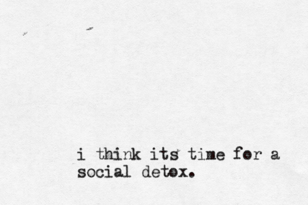 i think its time for a social detox.