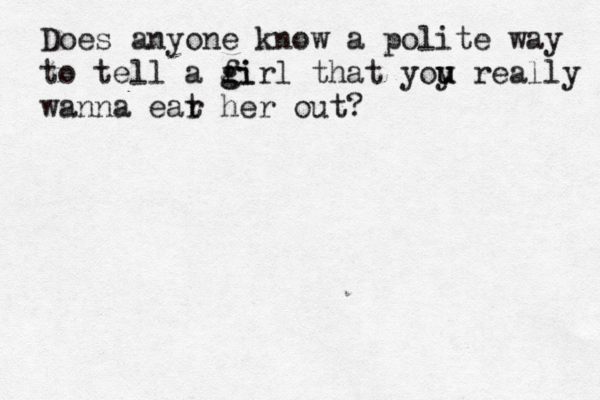 Does anyone know a polite way to tell a fi g girl that yoy u u really wanna ear t her out? 