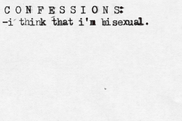C O N F E S S I O N S: -i think that i'm bisexual. 