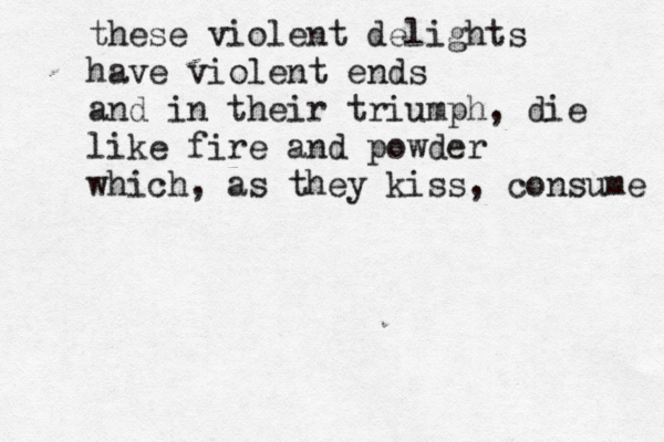these violent delights have violent ends and in their triumph, die like fire and powder which, as they kiss, consume 