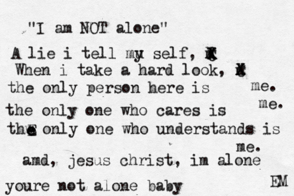 "I am NOT alone" A lie i tell mu y self, m X When i take a hard look, m X X C X C X X the only person here is the only one who cares is thw only one who understands is me. me . me. amd, jesus christ, im alone EM e E e e e youre not alone baby