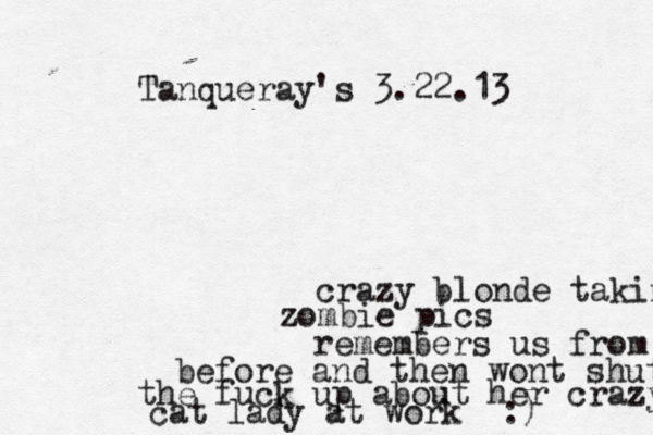 Tanqueray's 3.22.13 crazy blonde taking zombie pics remembers us from before and then wont shut the fuck up about her crazy cat lady at work <:) 