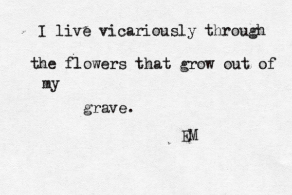 I live vicariously through the flowers that grow out of my grave. EM 