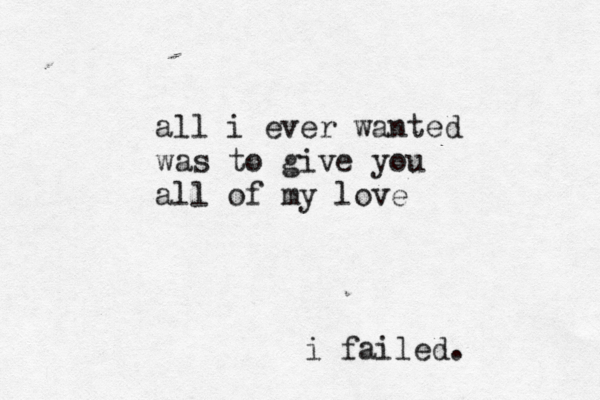 all i ever wanted was to give you all of my love i failed. 