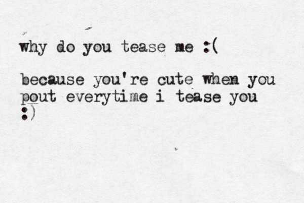 why do you tease me :( because you're cute when you pout everytime i tease you :)