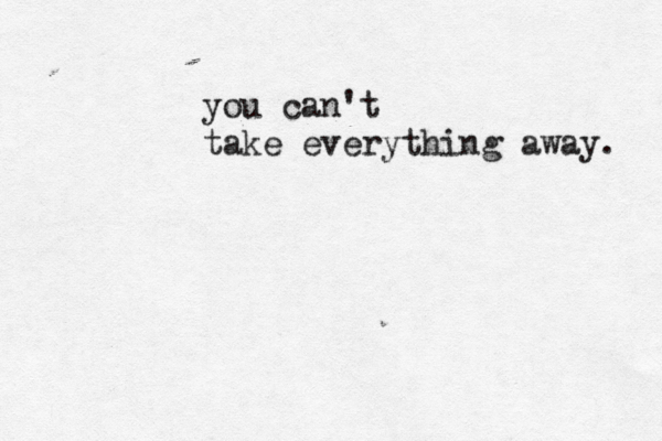 you can't take everything away. 
