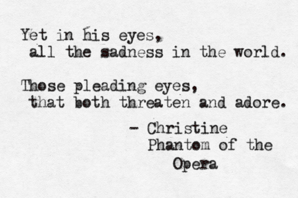 Yet in his eyes, all the sadness in the world. Those pleading eyes, that both threaten and adore. - Christine Phantom of the Opera