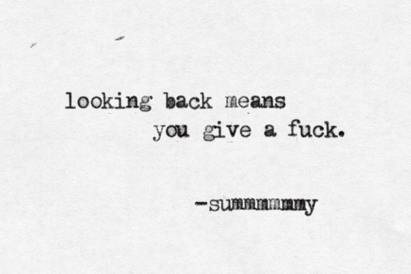 looking back means you give a fuck. -summmmmmy 