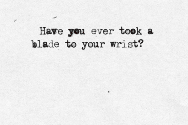 Have you ever took a blade to your wrist? 