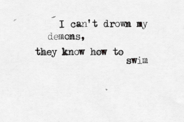 I can't drown my demons, they know how to swim 