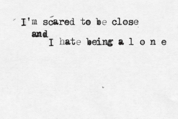 I'm scared to be close and I hate being a l o n e 