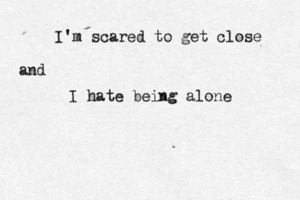 I'm scared to get close and I hate being alone 