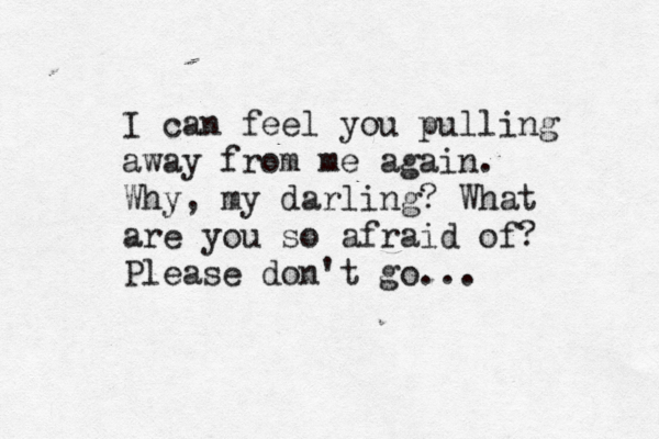 I can feel you pulling away from me again. Why, my darling? What are you so afraid of? Please don't go...