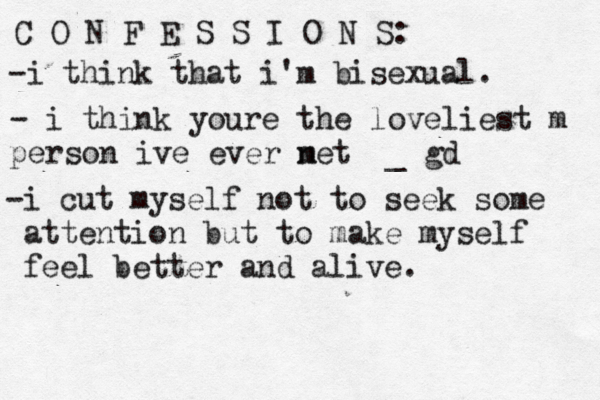 C O N F E S S I O N S: -i think that i'm bisexual. - i think youre the loveliest m person ive ever net m _ gd -i cut my self not to seek some attention but to make myself feel better and alive. 