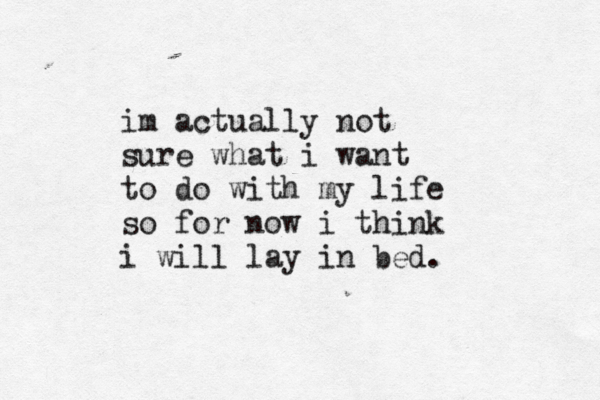 im actually not sure what i want to do with my life so for now i think i will lay in bed.
