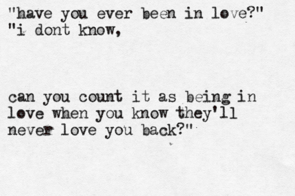 "have you ever been in love?" "i dont know, can you count it as being in love when you know they'll never love you back?" 